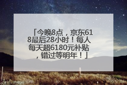 今晚8点，京东618最后28小时！每人每天超6180元补贴，错过等明年！